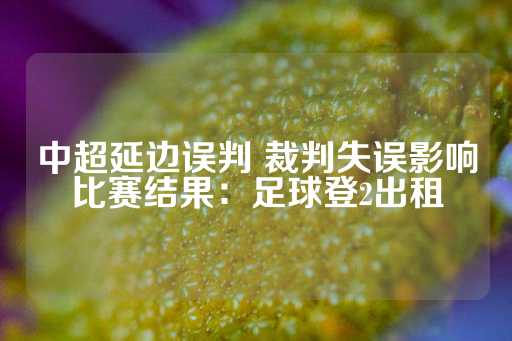 中超延边误判 裁判失误影响比赛结果：足球登2出租-第1张图片-皇冠信用盘出租