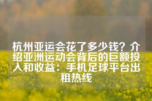 杭州亚运会花了多少钱？介绍亚洲运动会背后的巨额投入和收益：手机足球平台出租热线