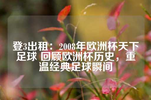 登3出租：2008年欧洲杯天下足球 回顾欧洲杯历史，重温经典足球瞬间