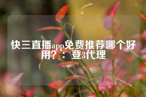 快三直播app免费推荐哪个好用？：登3代理-第1张图片-皇冠信用盘出租