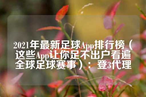 2021年最新足球App排行榜（这些App让你足不出户看遍全球足球赛事）：登3代理