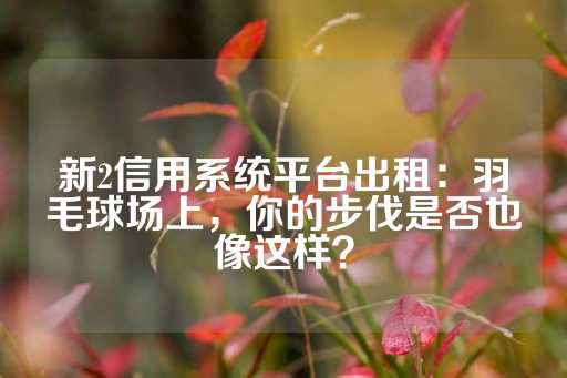 新2信用系统平台出租：羽毛球场上，你的步伐是否也像这样？-第1张图片-皇冠信用盘出租