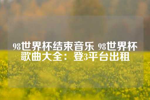 98世界杯结束音乐 98世界杯歌曲大全：登3平台出租-第1张图片-皇冠信用盘出租