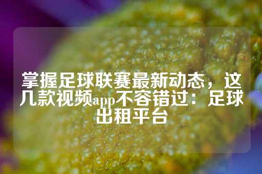 掌握足球联赛最新动态，这几款视频app不容错过：足球出租平台