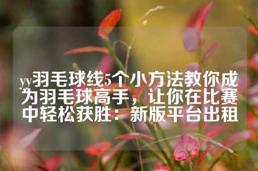 yy羽毛球线5个小方法教你成为羽毛球高手，让你在比赛中轻松获胜：新版平台出租-第1张图片-皇冠信用盘出租