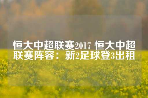 恒大中超联赛2017 恒大中超联赛阵容：新2足球登3出租