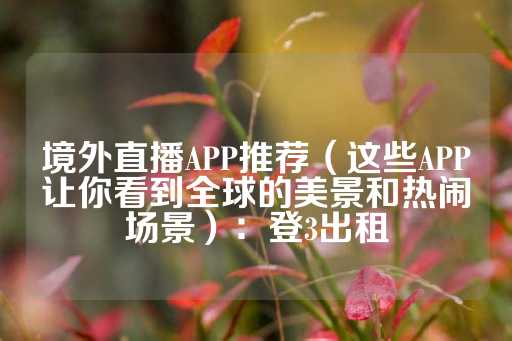 境外直播APP推荐（这些APP让你看到全球的美景和热闹场景）：登3出租-第1张图片-皇冠信用盘出租