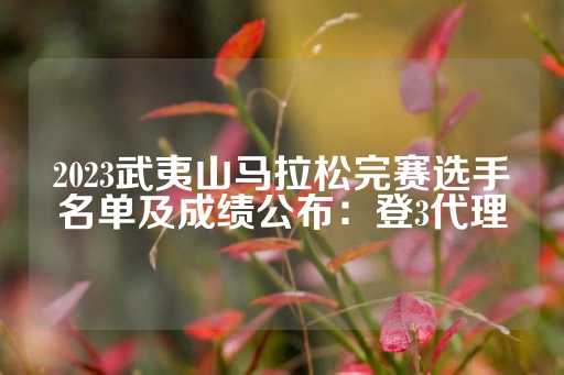 2023武夷山马拉松完赛选手名单及成绩公布：登3代理-第1张图片-皇冠信用盘出租