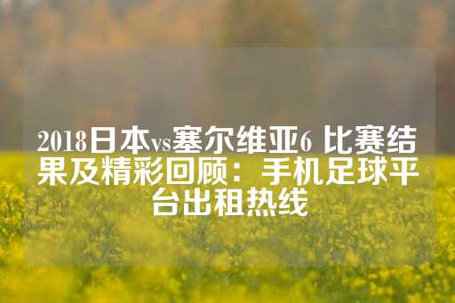 2018日本vs塞尔维亚6 比赛结果及精彩回顾：手机足球平台出租热线-第1张图片-皇冠信用盘出租