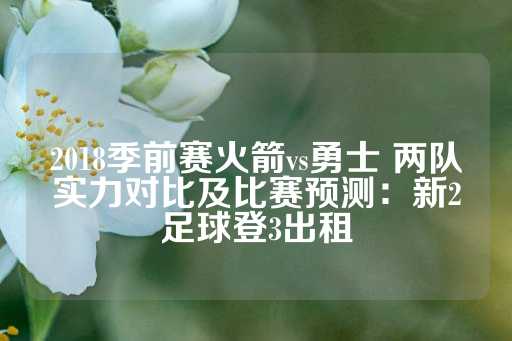 2018季前赛火箭vs勇士 两队实力对比及比赛预测：新2足球登3出租-第1张图片-皇冠信用盘出租