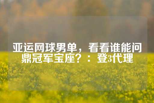 亚运网球男单，看看谁能问鼎冠军宝座？：登3代理-第1张图片-皇冠信用盘出租