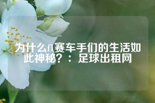 为什么f1赛车手们的生活如此神秘？：足球出租网