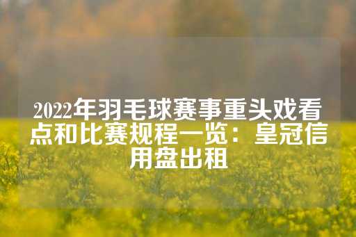 2022年羽毛球赛事重头戏看点和比赛规程一览：皇冠信用盘出租