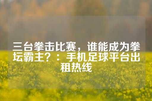 三台拳击比赛，谁能成为拳坛霸主？：手机足球平台出租热线-第1张图片-皇冠信用盘出租