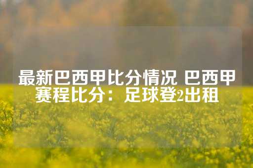 最新巴西甲比分情况 巴西甲赛程比分：足球登2出租