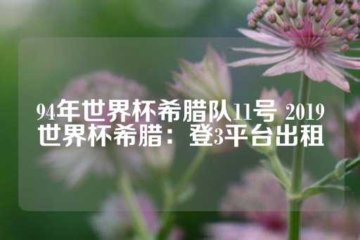 94年世界杯希腊队11号 2019世界杯希腊：登3平台出租-第1张图片-皇冠信用盘出租