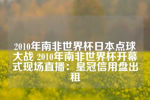 2010年南非世界杯日本点球大战 2010年南非世界杯开幕式现场直播：皇冠信用盘出租-第1张图片-皇冠信用盘出租