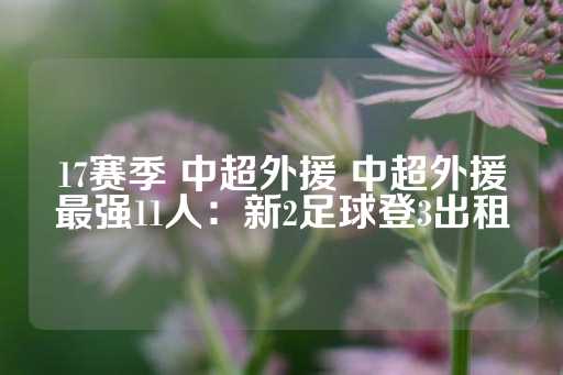 17赛季 中超外援 中超外援最强11人：新2足球登3出租