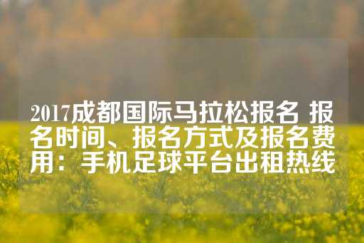 2017成都国际马拉松报名 报名时间、报名方式及报名费用：手机足球平台出租热线-第1张图片-皇冠信用盘出租