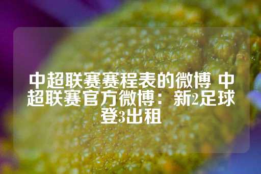 中超联赛赛程表的微博 中超联赛官方微博：新2足球登3出租-第1张图片-皇冠信用盘出租