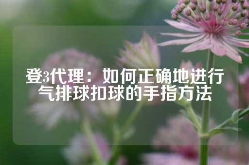 登3代理：如何正确地进行气排球扣球的手指方法