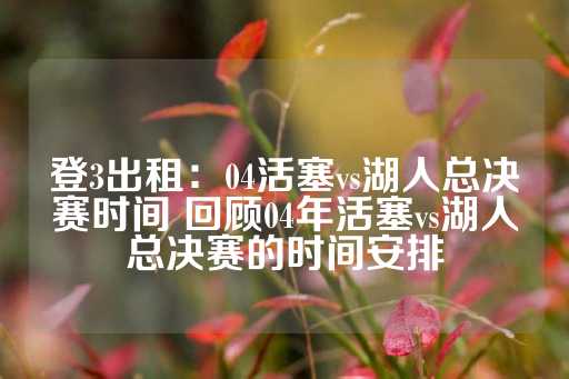 登3出租：04活塞vs湖人总决赛时间 回顾04年活塞vs湖人总决赛的时间安排-第1张图片-皇冠信用盘出租