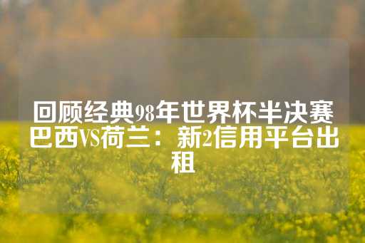 回顾经典98年世界杯半决赛巴西VS荷兰：新2信用平台出租-第1张图片-皇冠信用盘出租