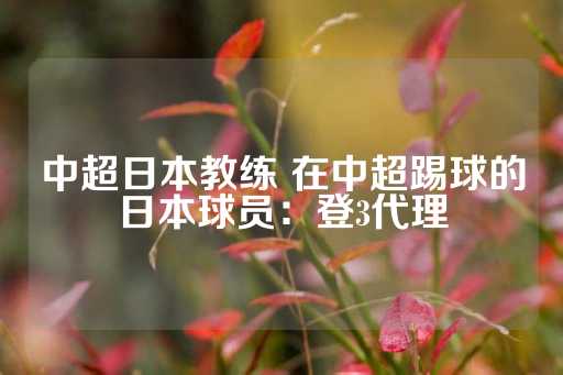 中超日本教练 在中超踢球的日本球员：登3代理-第1张图片-皇冠信用盘出租