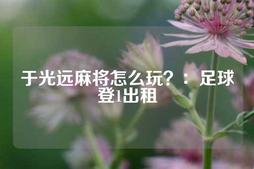 于光远麻将怎么玩？：足球登1出租