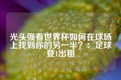 光头强看世界杯如何在球场上找到你的另一半？：足球登1出租