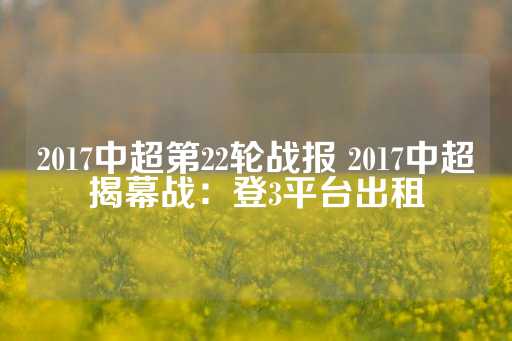 2017中超第22轮战报 2017中超揭幕战：登3平台出租-第1张图片-皇冠信用盘出租