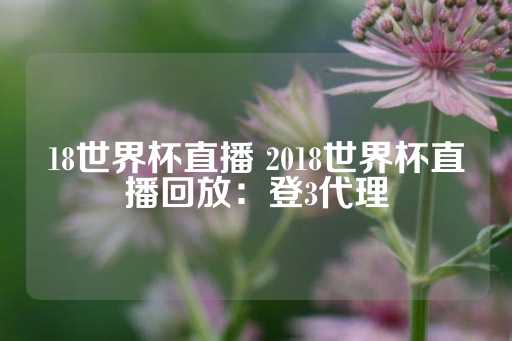 18世界杯直播 2018世界杯直播回放：登3代理-第1张图片-皇冠信用盘出租