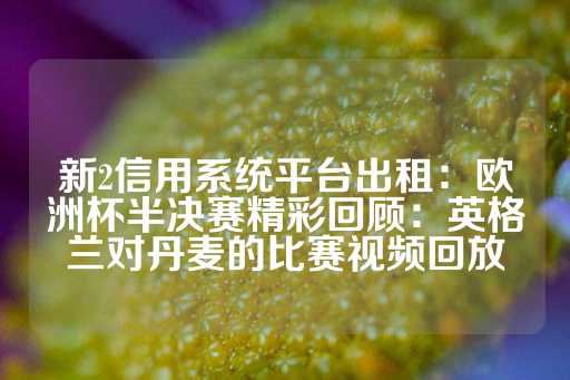 新2信用系统平台出租：欧洲杯半决赛精彩回顾：英格兰对丹麦的比赛视频回放-第1张图片-皇冠信用盘出租