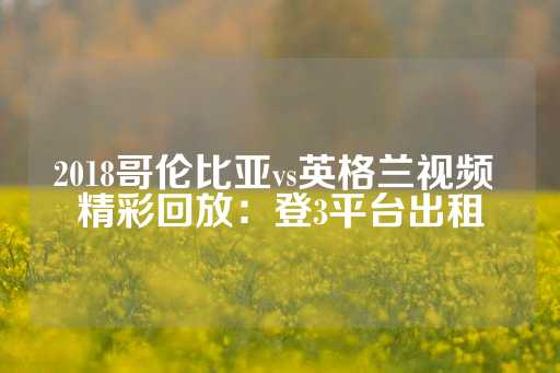 2018哥伦比亚vs英格兰视频 精彩回放：登3平台出租-第1张图片-皇冠信用盘出租