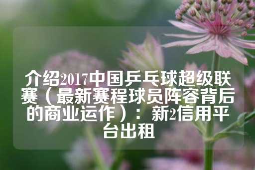 介绍2017中国乒乓球超级联赛（最新赛程球员阵容背后的商业运作）：新2信用平台出租-第1张图片-皇冠信用盘出租