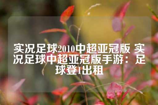 实况足球2010中超亚冠版 实况足球中超亚冠版手游：足球登1出租