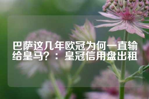 巴萨这几年欧冠为何一直输给皇马？：皇冠信用盘出租