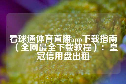 看球通体育直播app下载指南（全网最全下载教程）：皇冠信用盘出租-第1张图片-皇冠信用盘出租