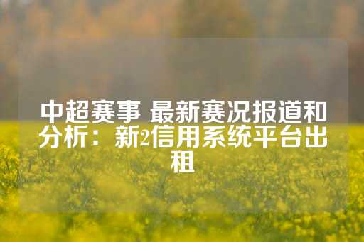 中超赛事 最新赛况报道和分析：新2信用系统平台出租-第1张图片-皇冠信用盘出租