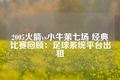 2005火箭vs小牛第七场 经典比赛回顾：足球系统平台出租-第1张图片-皇冠信用盘出租