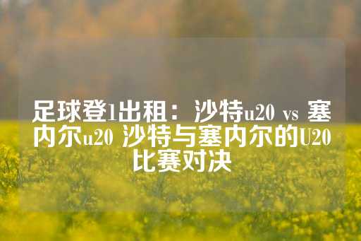 足球登1出租：沙特u20 vs 塞内尔u20 沙特与塞内尔的U20比赛对决-第1张图片-皇冠信用盘出租