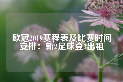 欧冠2019赛程表及比赛时间安排：新2足球登3出租-第1张图片-皇冠信用盘出租