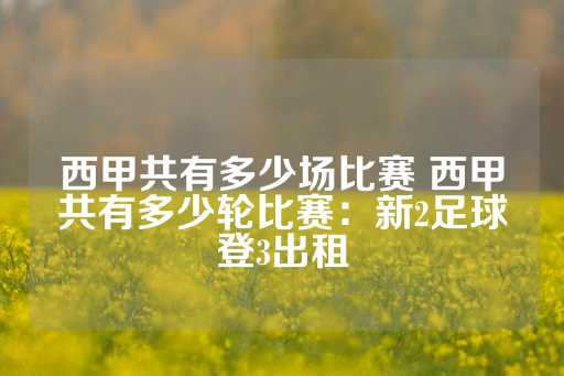 西甲共有多少场比赛 西甲共有多少轮比赛：新2足球登3出租