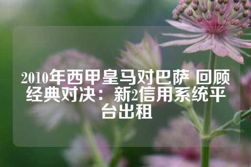 2010年西甲皇马对巴萨 回顾经典对决：新2信用系统平台出租