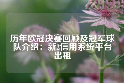 历年欧冠决赛回顾及冠军球队介绍：新2信用系统平台出租