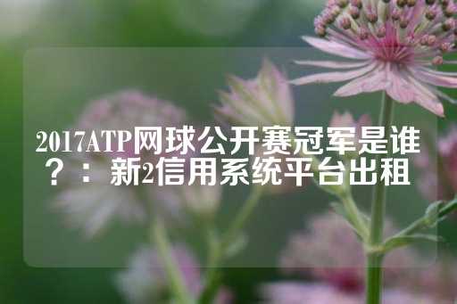 2017ATP网球公开赛冠军是谁？：新2信用系统平台出租