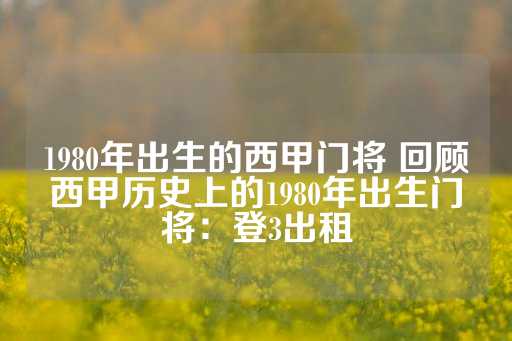 1980年出生的西甲门将 回顾西甲历史上的1980年出生门将：登3出租-第1张图片-皇冠信用盘出租