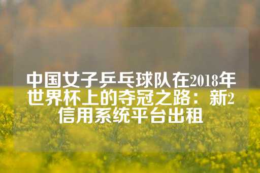 中国女子乒乓球队在2018年世界杯上的夺冠之路：新2信用系统平台出租-第1张图片-皇冠信用盘出租