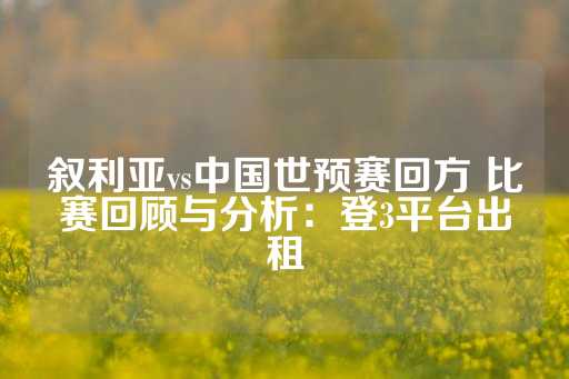 叙利亚vs中国世预赛回方 比赛回顾与分析：登3平台出租-第1张图片-皇冠信用盘出租