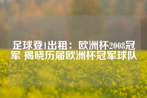 足球登1出租：欧洲杯2008冠军 揭晓历届欧洲杯冠军球队-第1张图片-皇冠信用盘出租